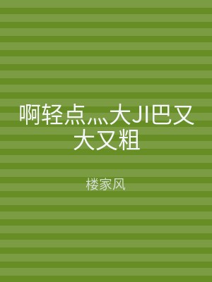 啊轻点灬大JI巴又大又粗