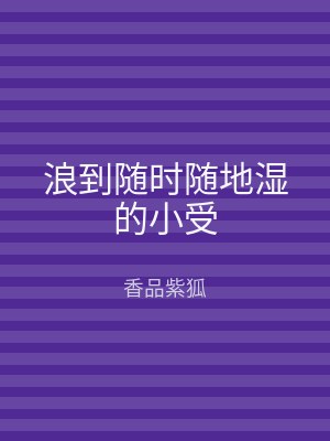浪到随时随地湿的小受