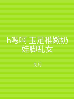 h嗯啊 玉足稚嫩奶娃脚乱女