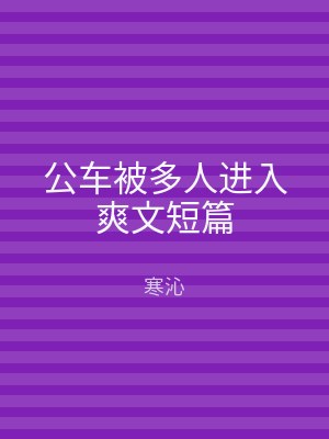 公车被多人进入爽文短篇