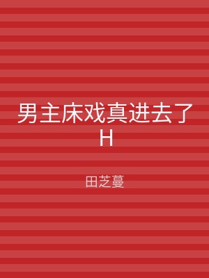 男主床戏真进去了H