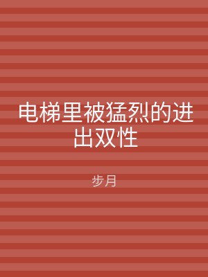 电梯里被猛烈的进出双性