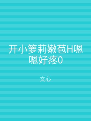 开小箩莉嫩苞H嗯嗯好疼0