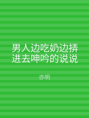 男人边吃奶边挵进去呻吟的说说