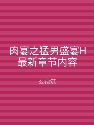 肉宴之猛男盛宴H最新章节内容