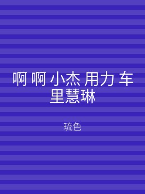 啊 啊 小杰 用力 车里慧琳