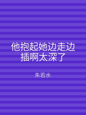 他抱起她边走边插啊太深了
