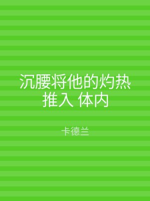 沉腰将他的灼热推入 体内