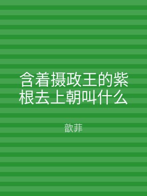 含着摄政王的紫根去上朝叫什么