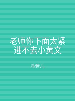老师你下面太紧进不去小黄文