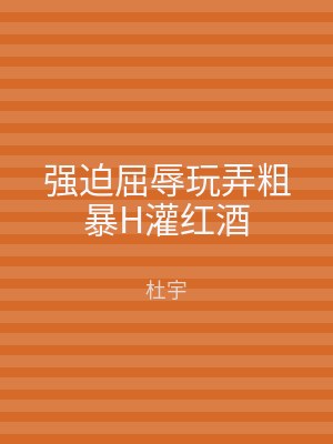 强迫屈辱玩弄粗暴H灌红酒