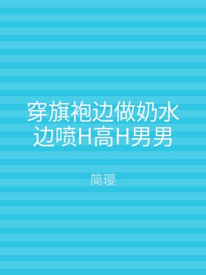 穿旗袍边做奶水边喷H高H男男