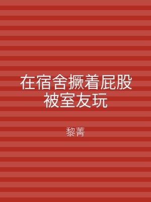 在宿舍撅着屁股被室友玩