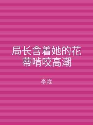 局长含着她的花蒂啃咬高潮