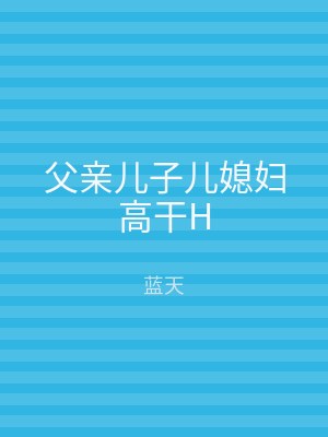 父亲儿子儿媳妇高干H