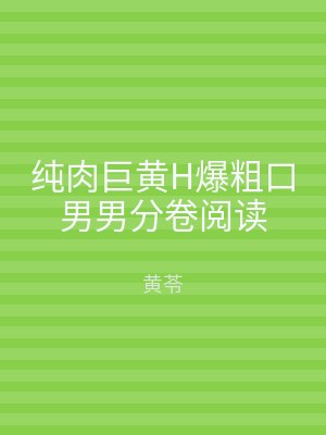 纯肉巨黄H爆粗口男男分卷阅读