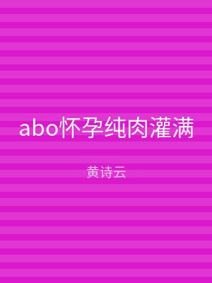 abo怀孕纯肉灌满