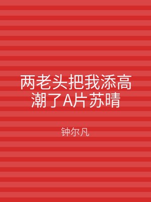 两老头把我添高潮了A片苏晴