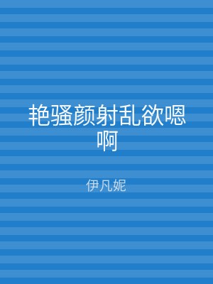 艳骚颜射乱欲嗯啊