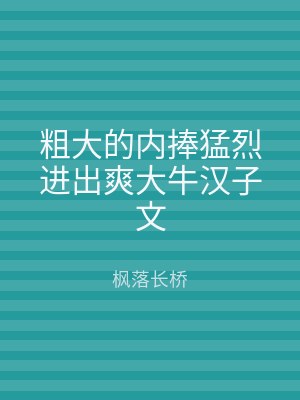 粗大的内捧猛烈进出爽大牛汉子文