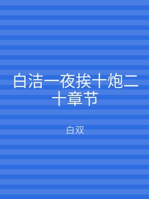 白洁一夜挨十炮二十章节