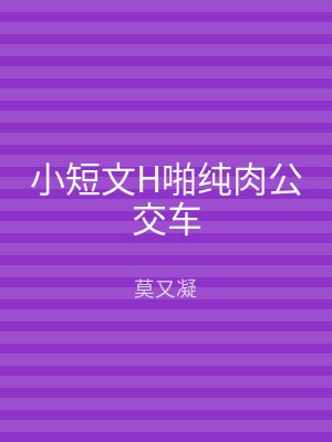 小短文H啪纯肉公交车