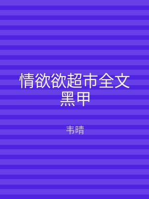 情欲欲超市全文黑甲