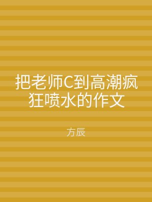 把老师C到高潮疯狂喷水的作文