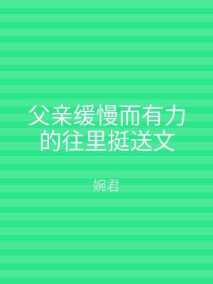 父亲缓慢而有力的往里挺送文