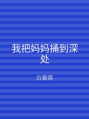 我把妈妈捅到深处