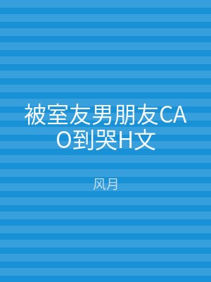被室友男朋友CAO到哭H文