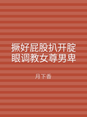 撅好屁股扒开腚眼调教女尊男卑