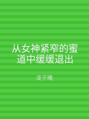 从女神紧窄的蜜道中缓缓退出