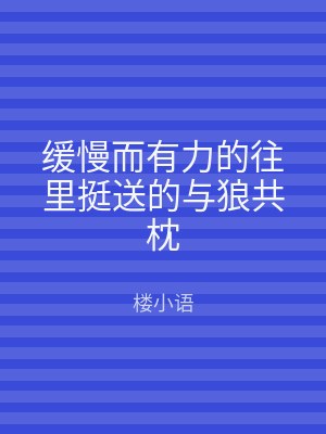 缓慢而有力的往里挺送的与狼共枕
