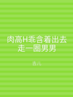 肉高H乖含着出去走一圈男男