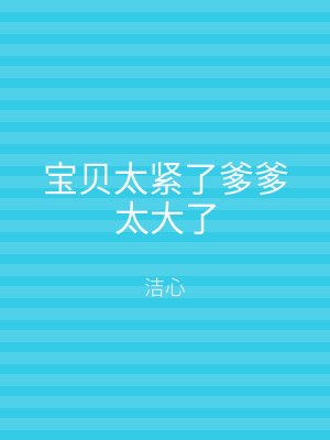宝贝太紧了爹爹太大了