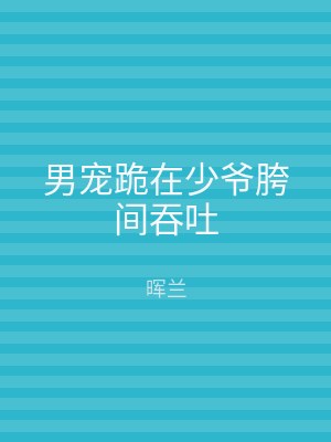 男宠跪在少爷胯间吞吐