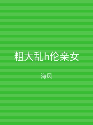 粗大乱h伦亲女