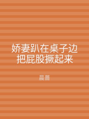 娇妻趴在桌子边把屁股撅起来