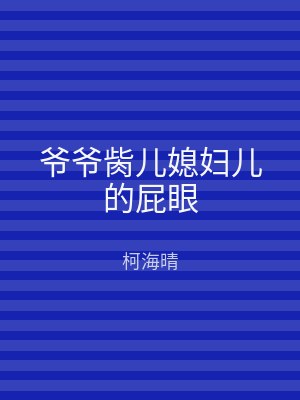 爷爷胔儿媳妇儿的屁眼