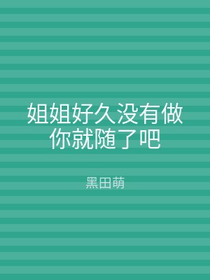 姐姐好久没有做你就随了吧