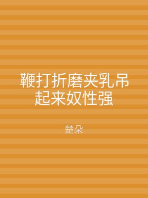 鞭打折磨夹乳吊起来奴性强