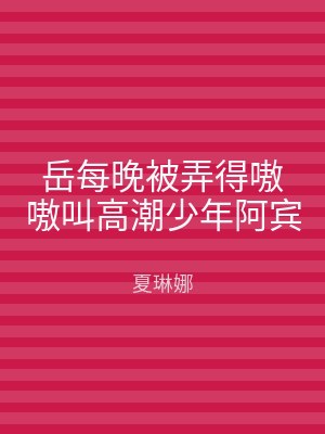 岳每晚被弄得嗷嗷叫高潮少年阿宾