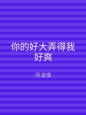 你的好大弄得我好爽