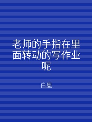 老师的手指在里面转动的写作业呢