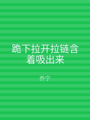 跪下拉开拉链含着吸出来
