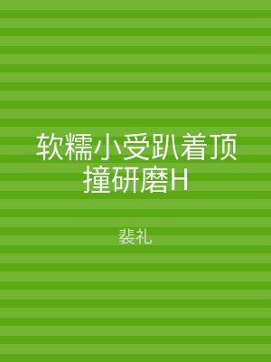 软糯小受趴着顶撞研磨H