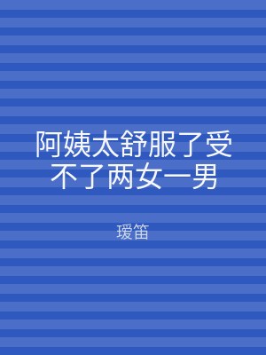 阿姨太舒服了受不了两女一男