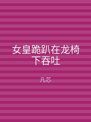 女皇跪趴在龙椅下吞吐