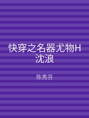 快穿之名器尤物H沈浪